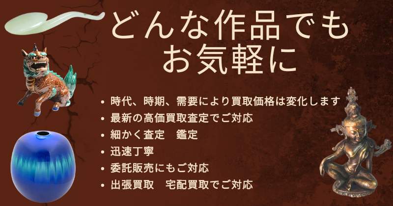 どんな作品でもお気軽に
時代、時期、需要により買取価格は変化します
最新の高価買取査定でご対応
細かく査定 鑑定
迅速丁寧
委託販売にもご対応
出張買取 宅配買取でご対応